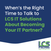 When’s the Right Time to Talk to LCS IT Solutions About Becoming Your IT Partner? 1