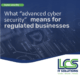 What 'advanced cyber security' means for regulated businesses 3 What 'advanced cyber security' means for regulated businesses 3
